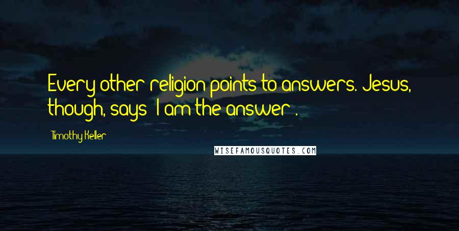 Timothy Keller Quotes: Every other religion points to answers. Jesus, though, says 'I am the answer'.