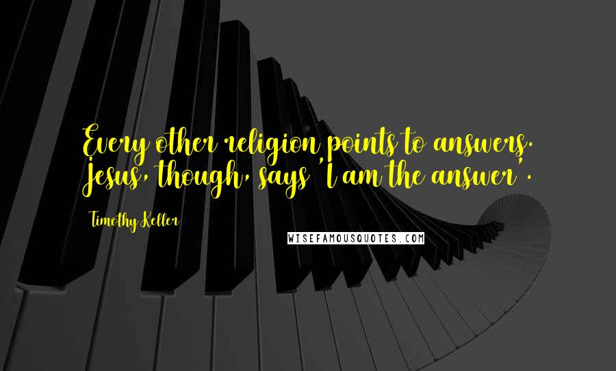 Timothy Keller Quotes: Every other religion points to answers. Jesus, though, says 'I am the answer'.