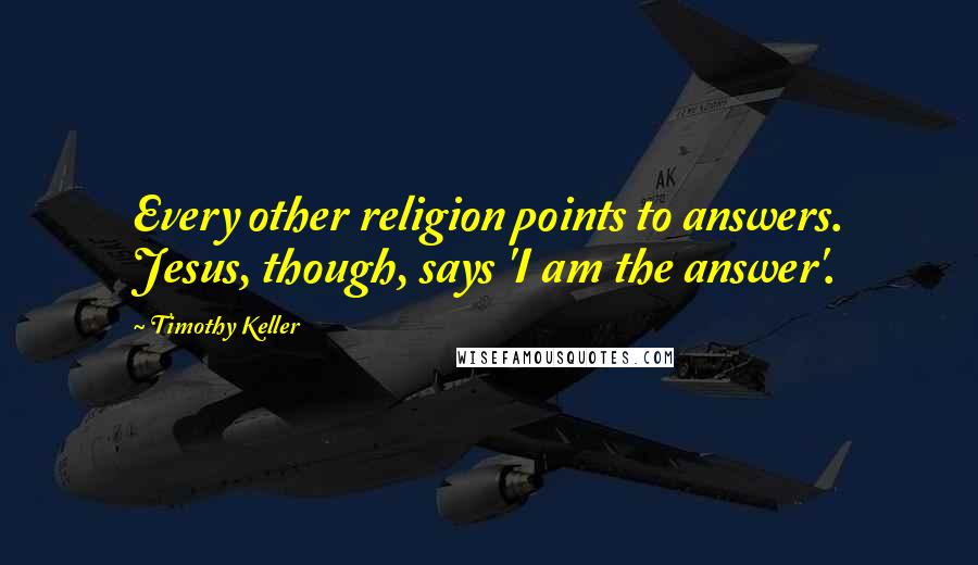 Timothy Keller Quotes: Every other religion points to answers. Jesus, though, says 'I am the answer'.