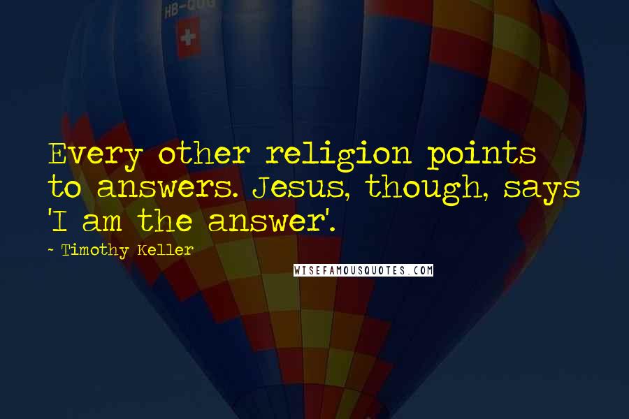 Timothy Keller Quotes: Every other religion points to answers. Jesus, though, says 'I am the answer'.