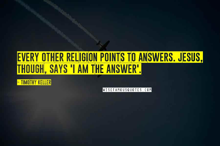 Timothy Keller Quotes: Every other religion points to answers. Jesus, though, says 'I am the answer'.