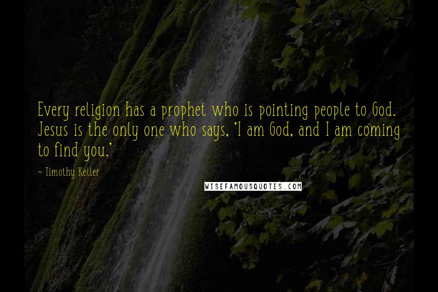 Timothy Keller Quotes: Every religion has a prophet who is pointing people to God. Jesus is the only one who says, 'I am God, and I am coming to find you.'