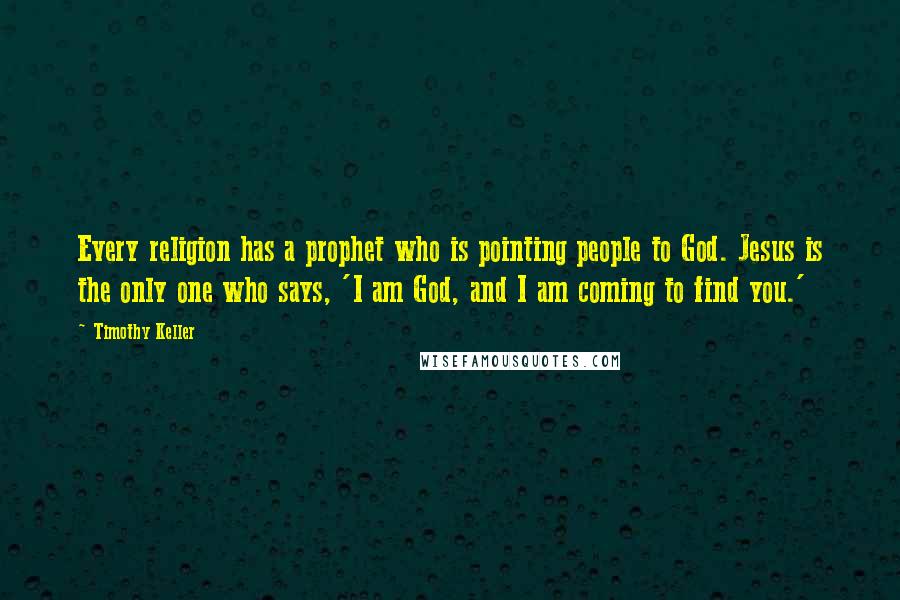 Timothy Keller Quotes: Every religion has a prophet who is pointing people to God. Jesus is the only one who says, 'I am God, and I am coming to find you.'