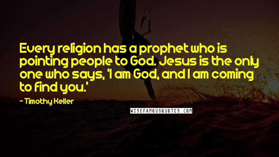 Timothy Keller Quotes: Every religion has a prophet who is pointing people to God. Jesus is the only one who says, 'I am God, and I am coming to find you.'