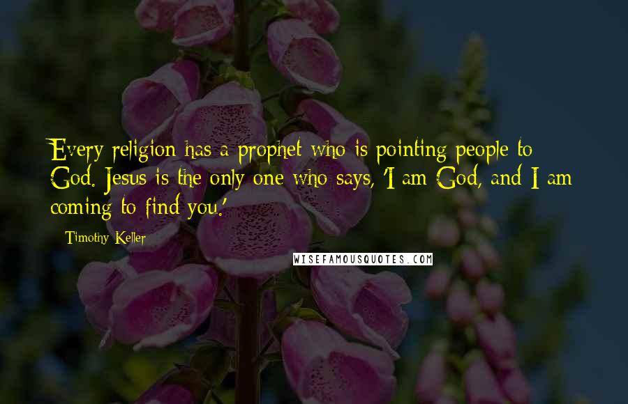 Timothy Keller Quotes: Every religion has a prophet who is pointing people to God. Jesus is the only one who says, 'I am God, and I am coming to find you.'