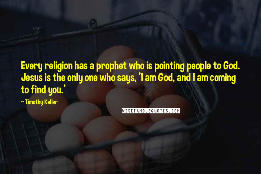 Timothy Keller Quotes: Every religion has a prophet who is pointing people to God. Jesus is the only one who says, 'I am God, and I am coming to find you.'