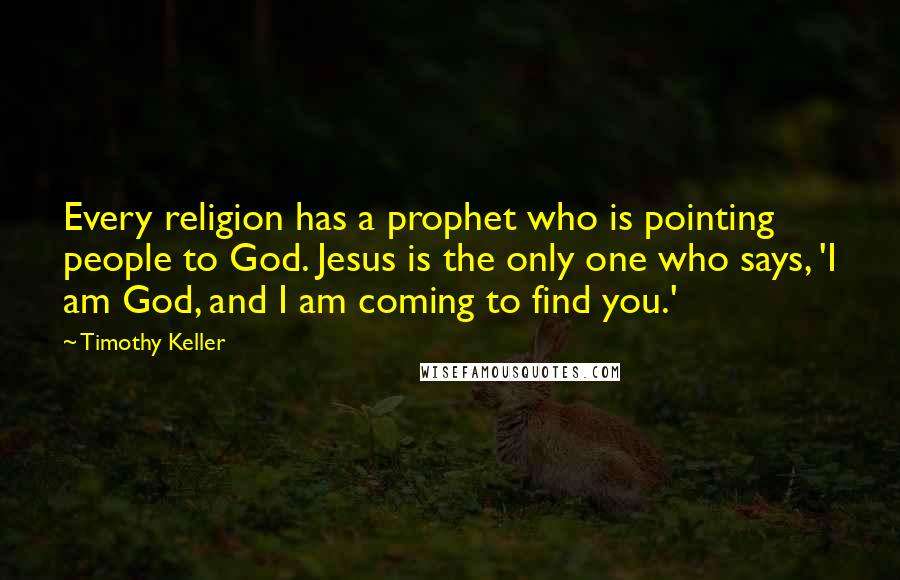 Timothy Keller Quotes: Every religion has a prophet who is pointing people to God. Jesus is the only one who says, 'I am God, and I am coming to find you.'