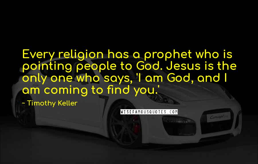 Timothy Keller Quotes: Every religion has a prophet who is pointing people to God. Jesus is the only one who says, 'I am God, and I am coming to find you.'