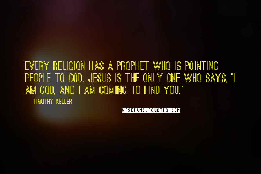 Timothy Keller Quotes: Every religion has a prophet who is pointing people to God. Jesus is the only one who says, 'I am God, and I am coming to find you.'