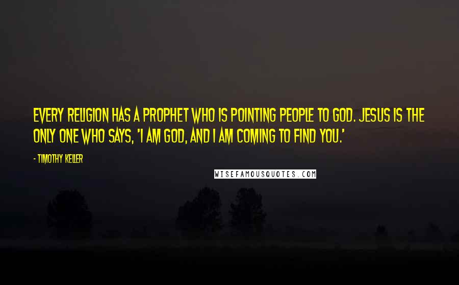 Timothy Keller Quotes: Every religion has a prophet who is pointing people to God. Jesus is the only one who says, 'I am God, and I am coming to find you.'
