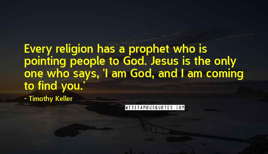 Timothy Keller Quotes: Every religion has a prophet who is pointing people to God. Jesus is the only one who says, 'I am God, and I am coming to find you.'