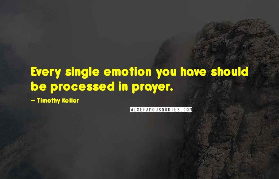 Timothy Keller Quotes: Every single emotion you have should be processed in prayer.