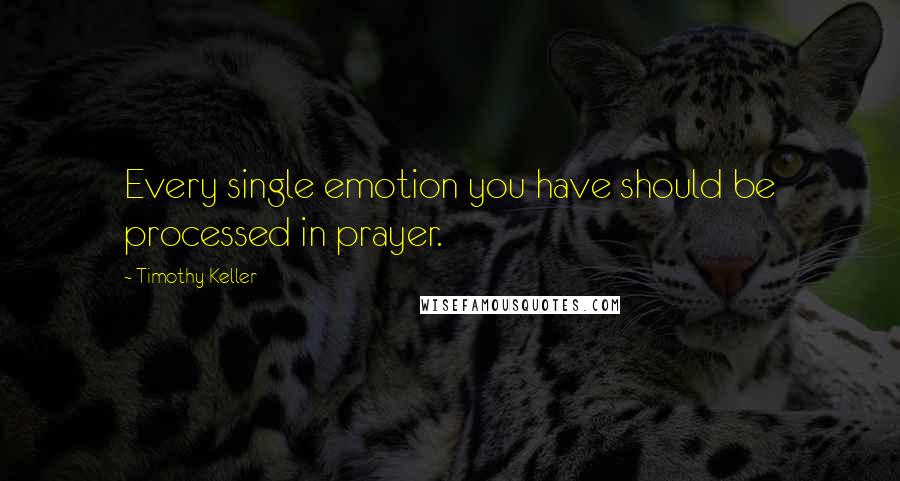 Timothy Keller Quotes: Every single emotion you have should be processed in prayer.