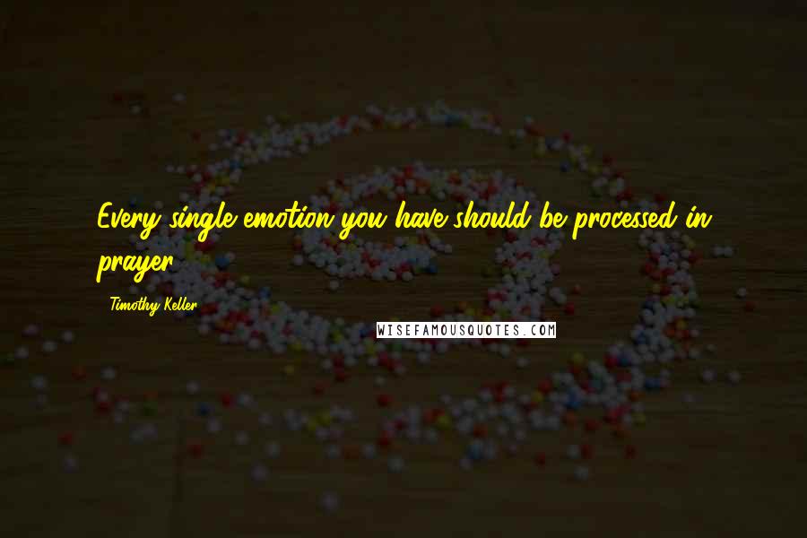 Timothy Keller Quotes: Every single emotion you have should be processed in prayer.