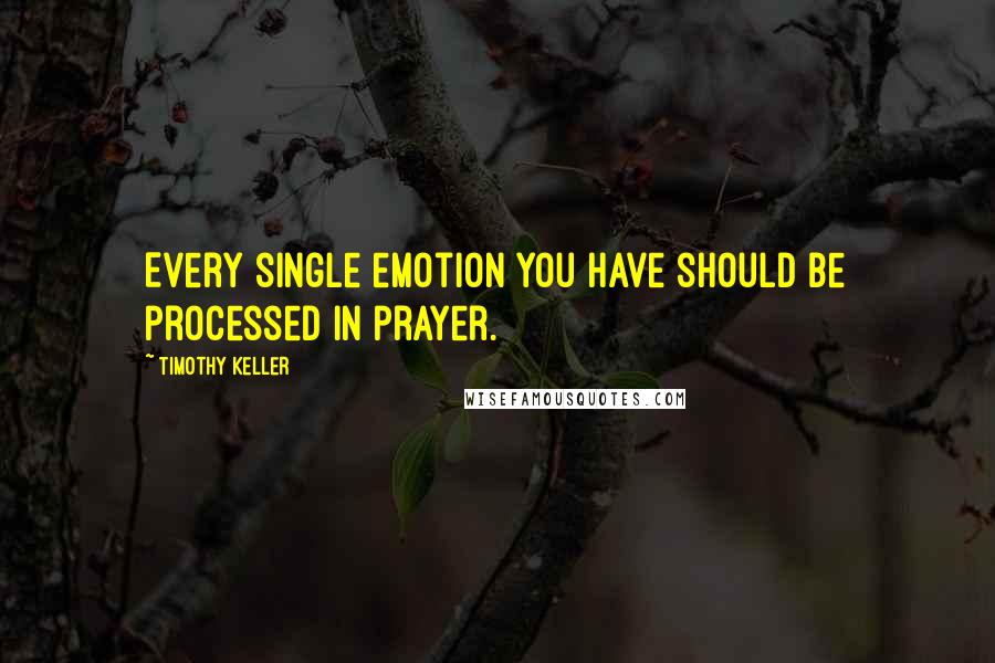 Timothy Keller Quotes: Every single emotion you have should be processed in prayer.