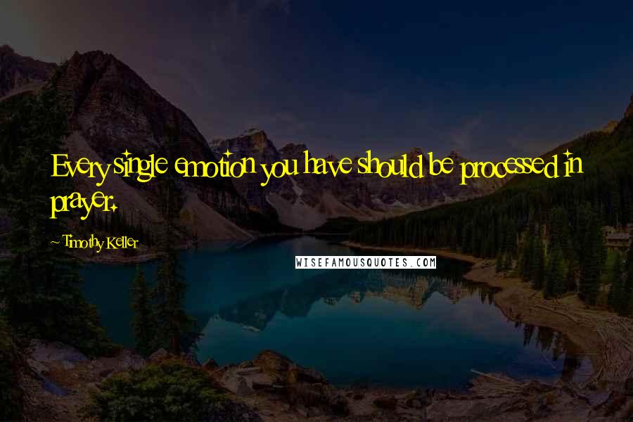 Timothy Keller Quotes: Every single emotion you have should be processed in prayer.