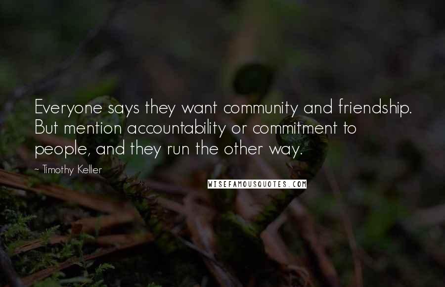 Timothy Keller Quotes: Everyone says they want community and friendship. But mention accountability or commitment to people, and they run the other way.