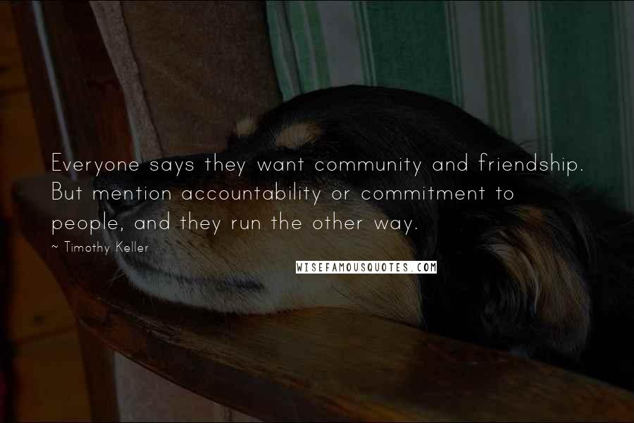 Timothy Keller Quotes: Everyone says they want community and friendship. But mention accountability or commitment to people, and they run the other way.
