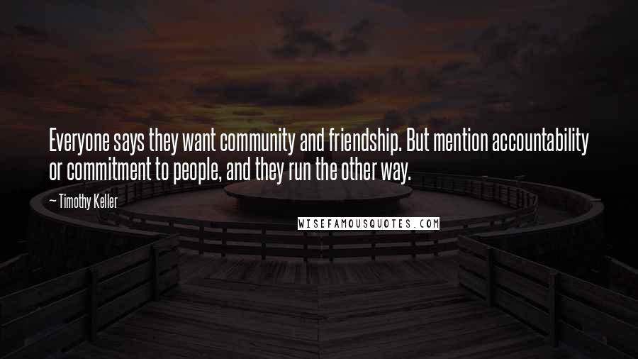 Timothy Keller Quotes: Everyone says they want community and friendship. But mention accountability or commitment to people, and they run the other way.