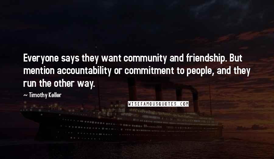 Timothy Keller Quotes: Everyone says they want community and friendship. But mention accountability or commitment to people, and they run the other way.