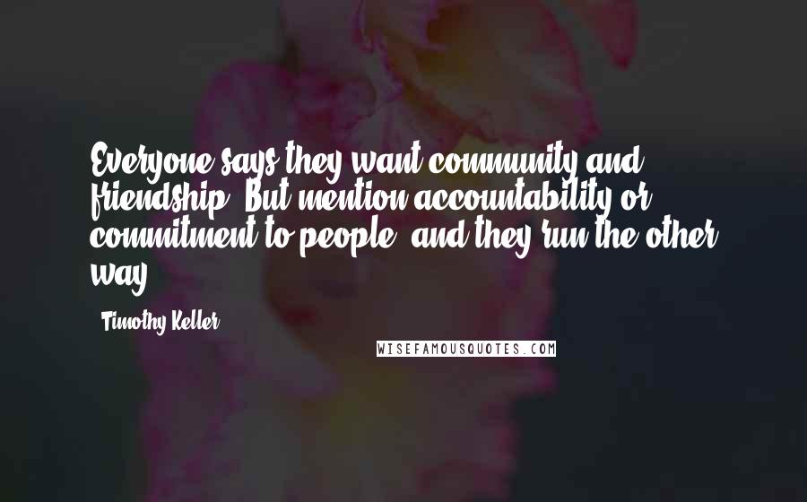Timothy Keller Quotes: Everyone says they want community and friendship. But mention accountability or commitment to people, and they run the other way.