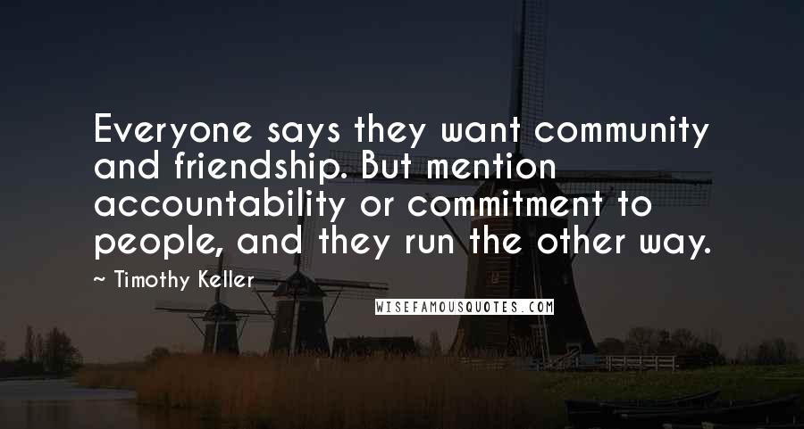 Timothy Keller Quotes: Everyone says they want community and friendship. But mention accountability or commitment to people, and they run the other way.