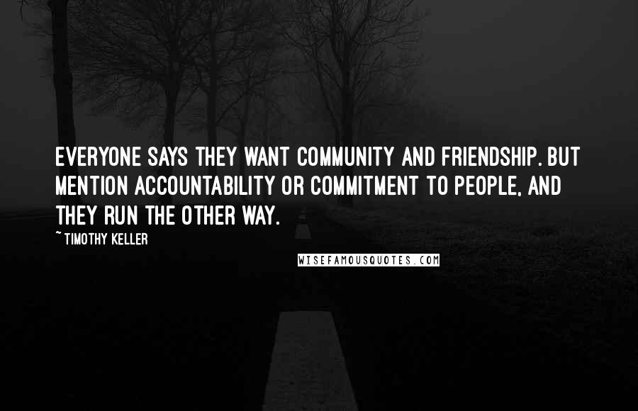 Timothy Keller Quotes: Everyone says they want community and friendship. But mention accountability or commitment to people, and they run the other way.