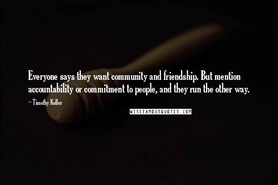 Timothy Keller Quotes: Everyone says they want community and friendship. But mention accountability or commitment to people, and they run the other way.