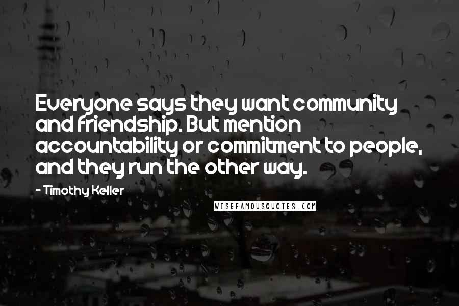 Timothy Keller Quotes: Everyone says they want community and friendship. But mention accountability or commitment to people, and they run the other way.