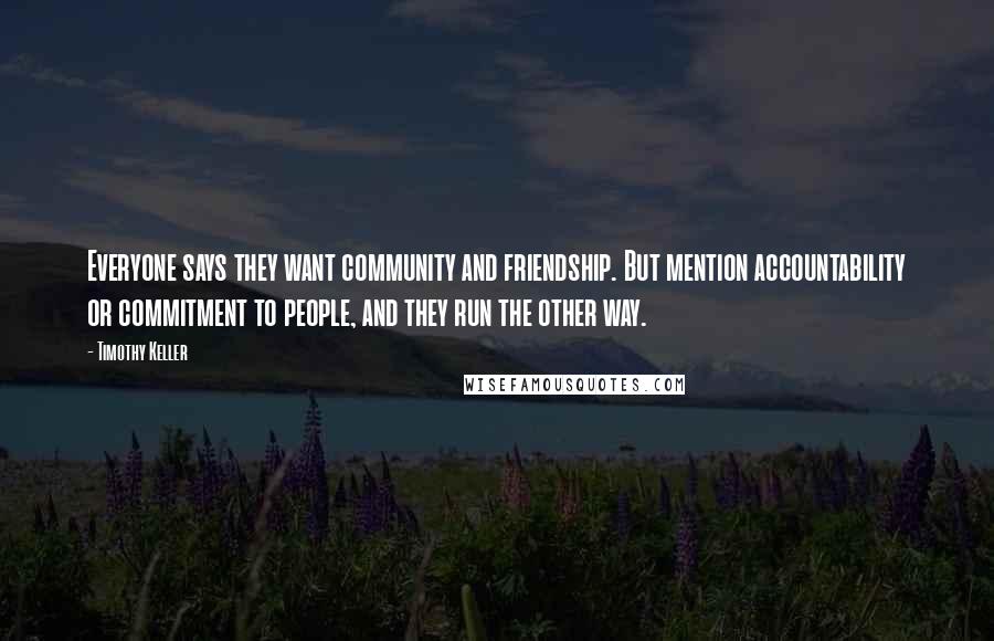 Timothy Keller Quotes: Everyone says they want community and friendship. But mention accountability or commitment to people, and they run the other way.