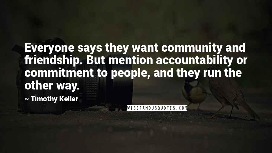Timothy Keller Quotes: Everyone says they want community and friendship. But mention accountability or commitment to people, and they run the other way.