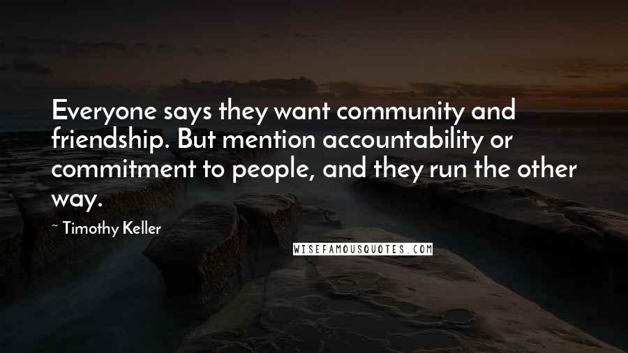 Timothy Keller Quotes: Everyone says they want community and friendship. But mention accountability or commitment to people, and they run the other way.