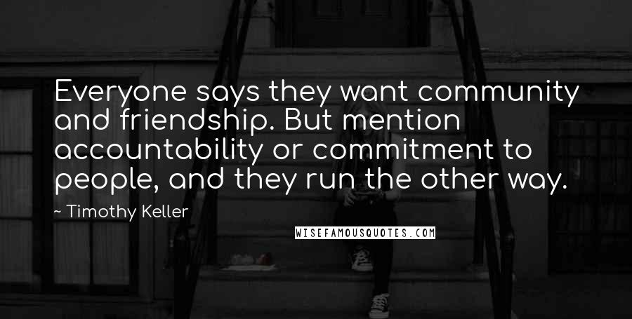 Timothy Keller Quotes: Everyone says they want community and friendship. But mention accountability or commitment to people, and they run the other way.