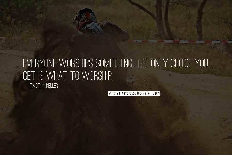 Timothy Keller Quotes: Everyone worships something. The only choice you get is what to worship.