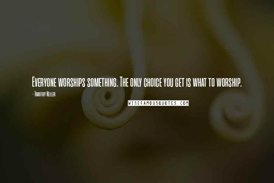 Timothy Keller Quotes: Everyone worships something. The only choice you get is what to worship.