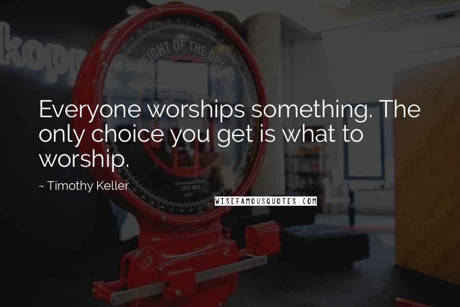 Timothy Keller Quotes: Everyone worships something. The only choice you get is what to worship.