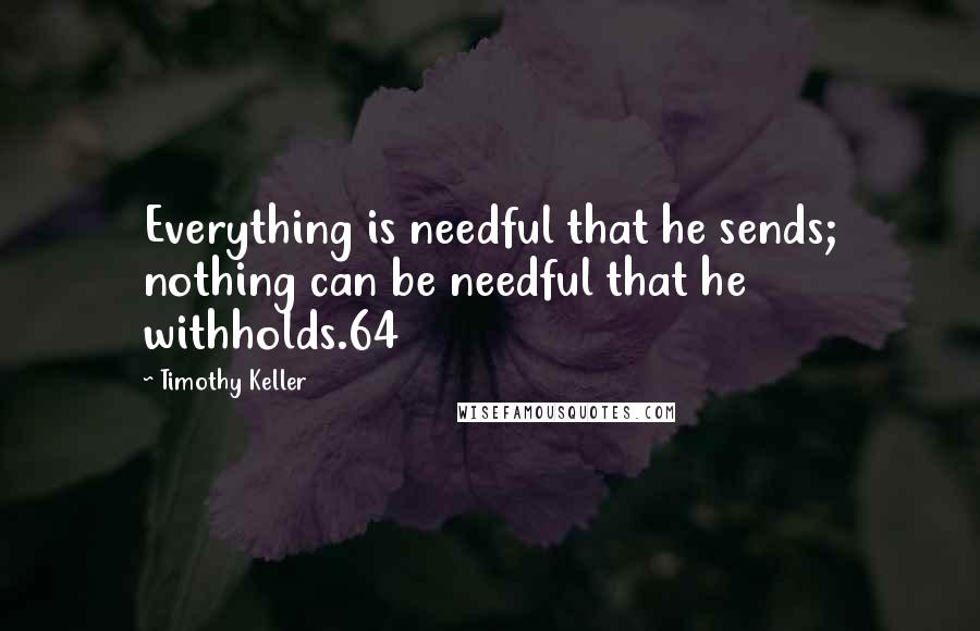 Timothy Keller Quotes: Everything is needful that he sends; nothing can be needful that he withholds.64