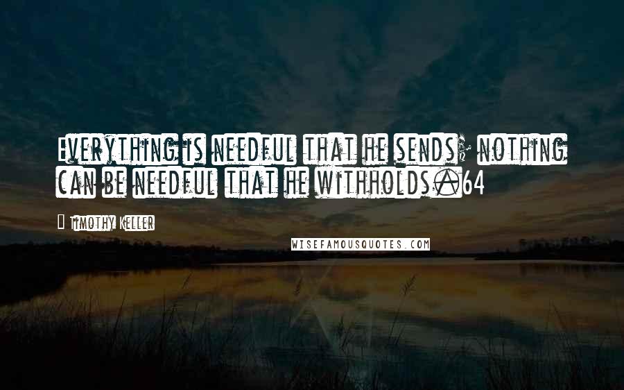 Timothy Keller Quotes: Everything is needful that he sends; nothing can be needful that he withholds.64
