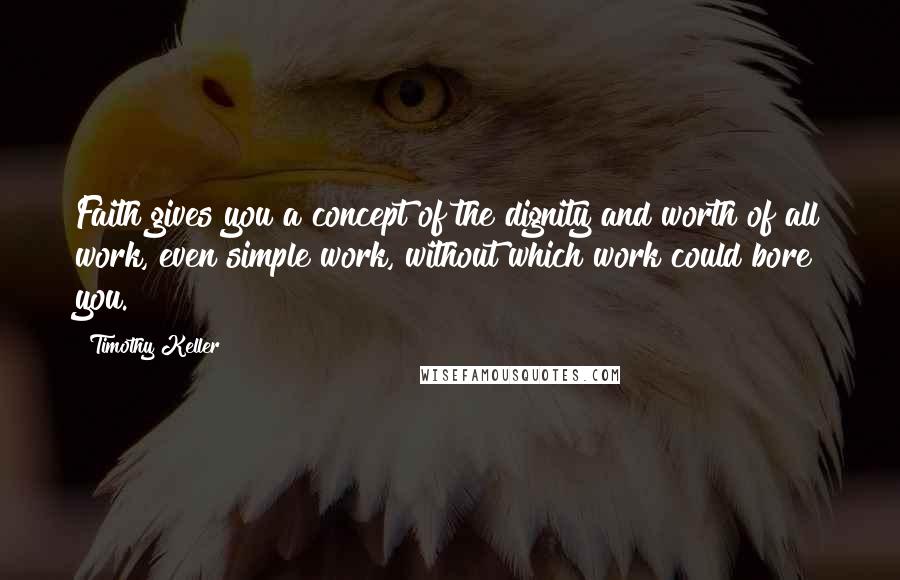Timothy Keller Quotes: Faith gives you a concept of the dignity and worth of all work, even simple work, without which work could bore you.