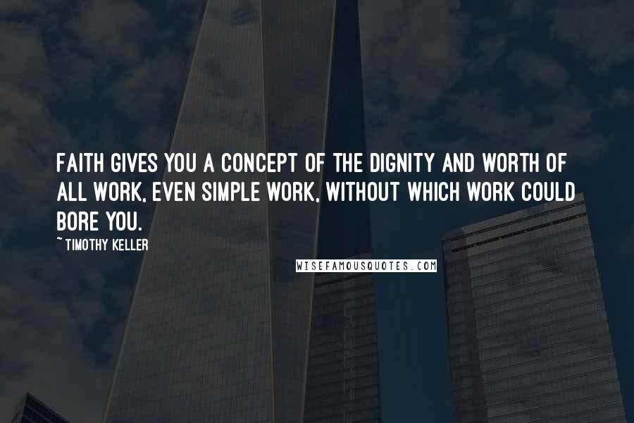 Timothy Keller Quotes: Faith gives you a concept of the dignity and worth of all work, even simple work, without which work could bore you.