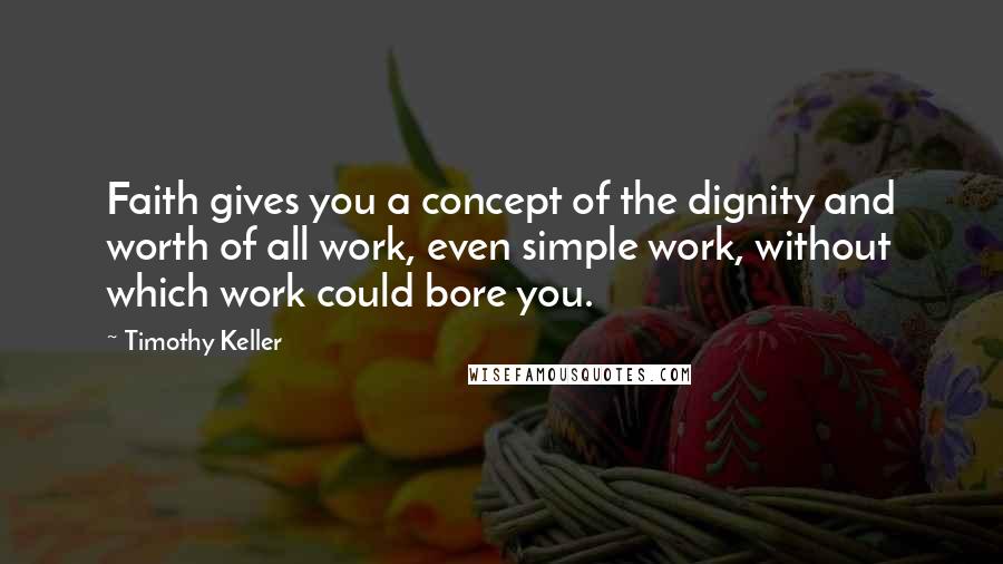 Timothy Keller Quotes: Faith gives you a concept of the dignity and worth of all work, even simple work, without which work could bore you.