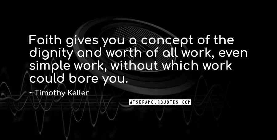 Timothy Keller Quotes: Faith gives you a concept of the dignity and worth of all work, even simple work, without which work could bore you.