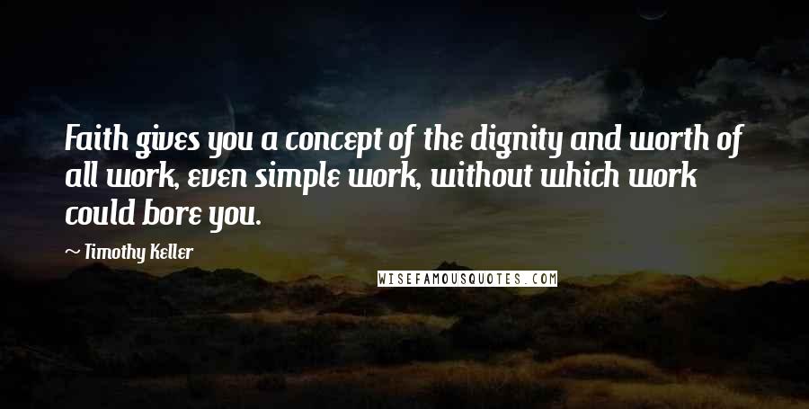 Timothy Keller Quotes: Faith gives you a concept of the dignity and worth of all work, even simple work, without which work could bore you.