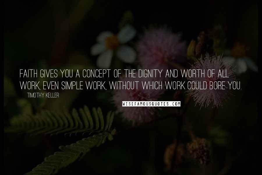 Timothy Keller Quotes: Faith gives you a concept of the dignity and worth of all work, even simple work, without which work could bore you.