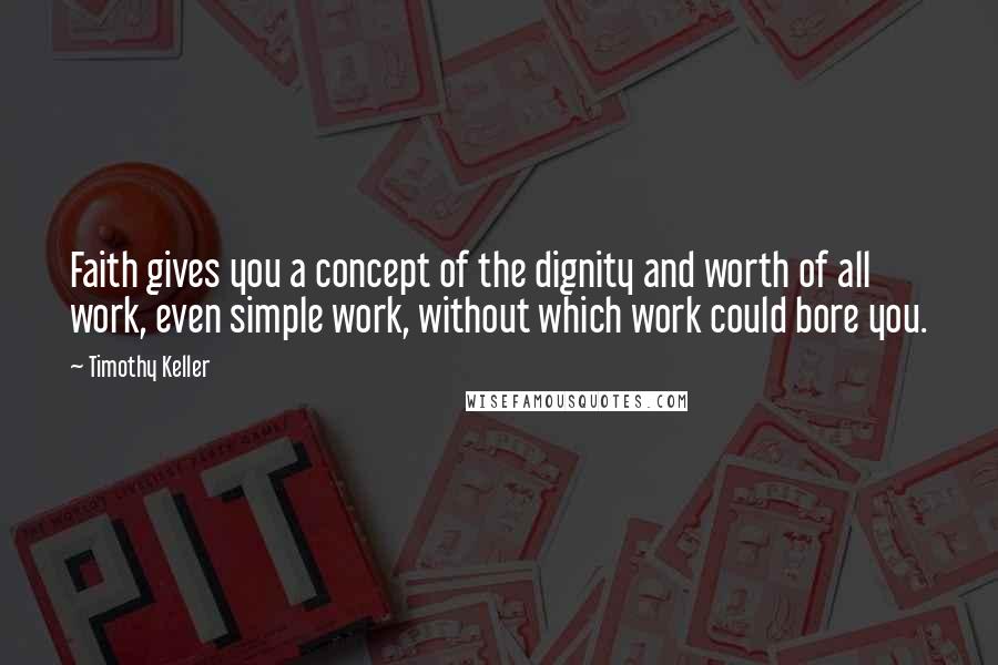 Timothy Keller Quotes: Faith gives you a concept of the dignity and worth of all work, even simple work, without which work could bore you.