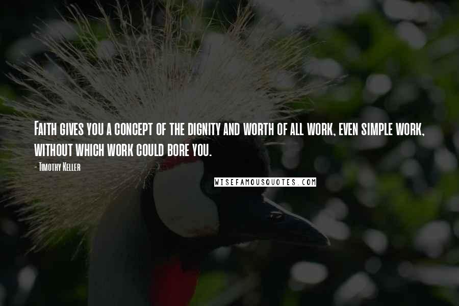 Timothy Keller Quotes: Faith gives you a concept of the dignity and worth of all work, even simple work, without which work could bore you.