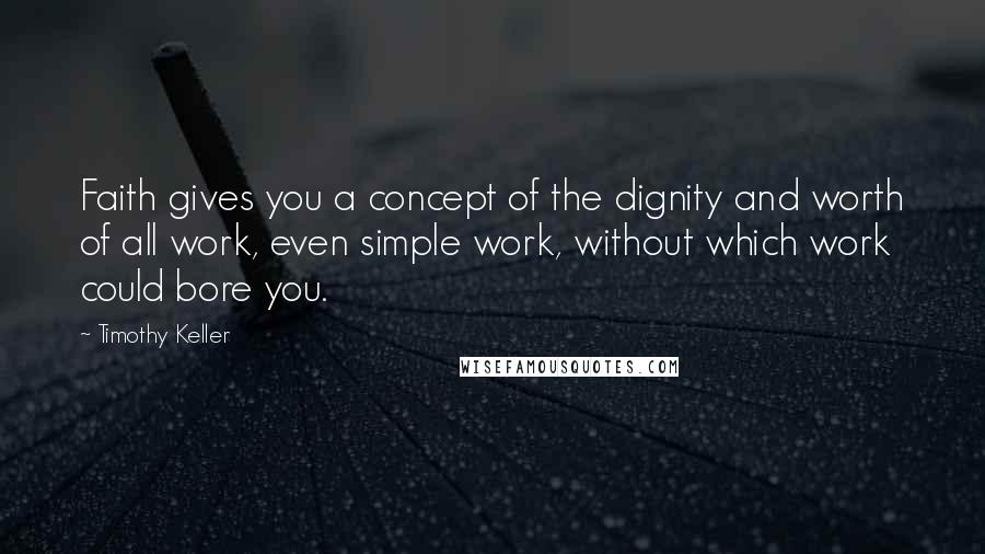 Timothy Keller Quotes: Faith gives you a concept of the dignity and worth of all work, even simple work, without which work could bore you.