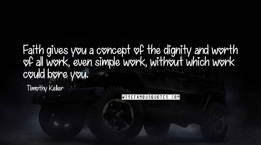 Timothy Keller Quotes: Faith gives you a concept of the dignity and worth of all work, even simple work, without which work could bore you.