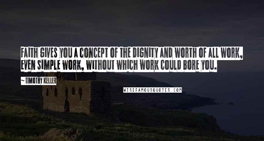 Timothy Keller Quotes: Faith gives you a concept of the dignity and worth of all work, even simple work, without which work could bore you.