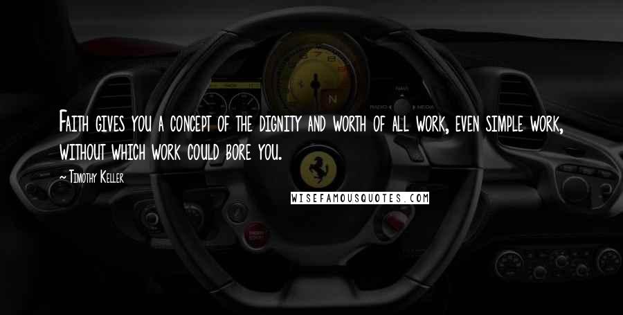 Timothy Keller Quotes: Faith gives you a concept of the dignity and worth of all work, even simple work, without which work could bore you.